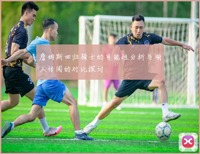 詹姆斯回归骑士的可能性分析与湖人传闻的对比探讨