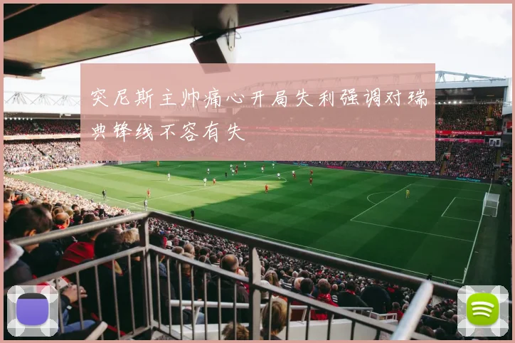 突尼斯主帅痛心开局失利强调对瑞典锋线不容有失