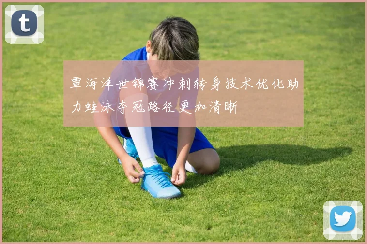 覃海洋世锦赛冲刺转身技术优化助力蛙泳夺冠路径更加清晰