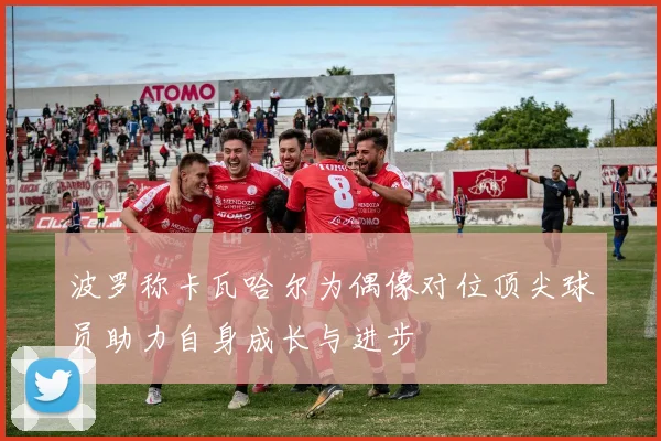 波罗称卡瓦哈尔为偶像对位顶尖球员助力自身成长与进步