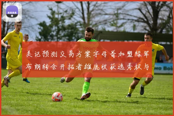 美记预测交易方案字母哥加盟绿军布朗转会开拓者雄鹿收获选秀权与年轻球员