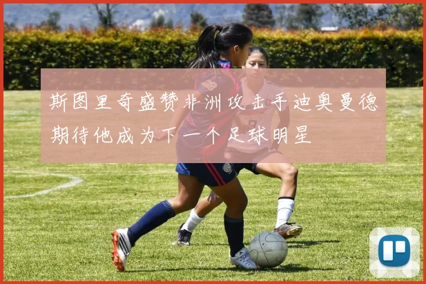 斯图里奇盛赞非洲攻击手迪奥曼德期待他成为下一个足球明星