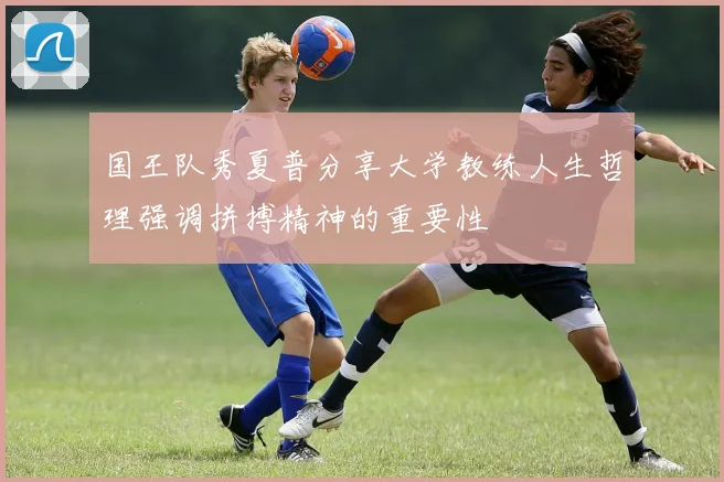 国王队秀夏普分享大学教练人生哲理强调拼搏精神的重要性
