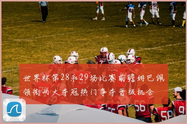 世界杯第28和29场比赛前瞻姆巴佩领衔两大夺冠热门争夺晋级机会