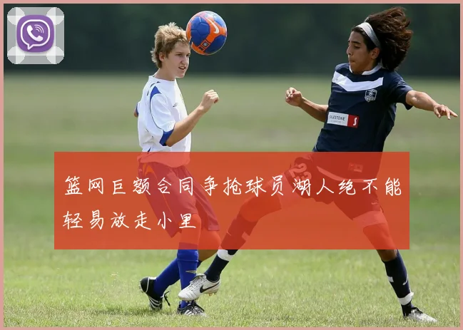 篮网巨额合同争抢球员湖人绝不能轻易放走小里
