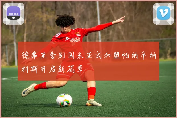 德弗里告别国米正式加盟帕纳辛纳科斯开启新篇章