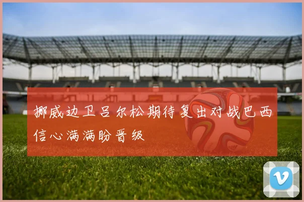 挪威边卫吕尔松期待复出对战巴西信心满满盼晋级