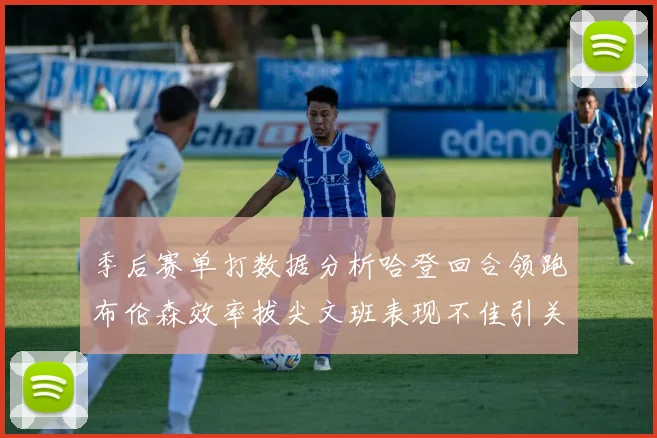 季后赛单打数据分析哈登回合领跑布伦森效率拔尖文班表现不佳引关注