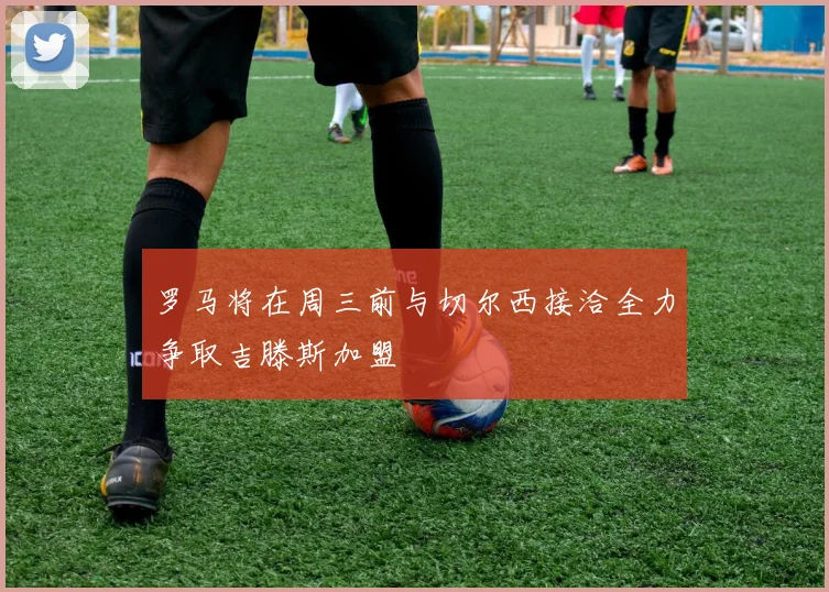 罗马将在周三前与切尔西接洽全力争取吉滕斯加盟