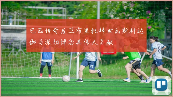 巴西传奇后卫布里托辞世瓦斯科达伽马深切悼念其伟大贡献