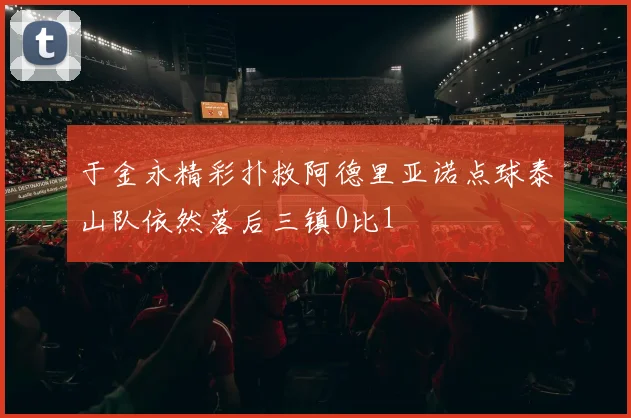 于金永精彩扑救阿德里亚诺点球泰山队依然落后三镇0比1