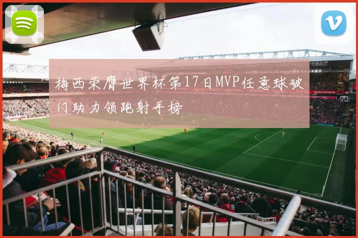 梅西荣膺世界杯第17日MVP任意球破门助力领跑射手榜