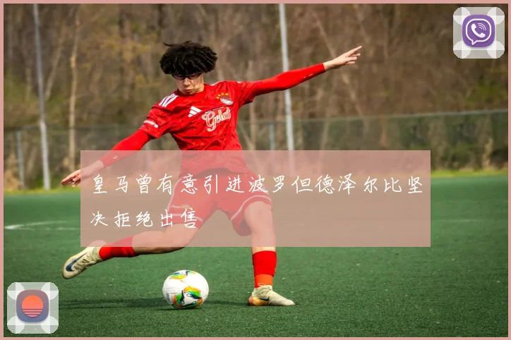 皇马曾有意引进波罗但德泽尔比坚决拒绝出售