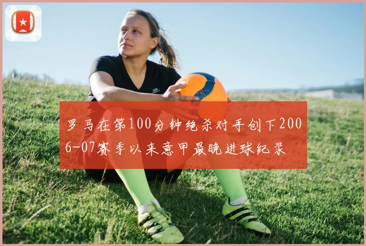 罗马在第100分钟绝杀对手创下2006-07赛季以来意甲最晚进球纪录