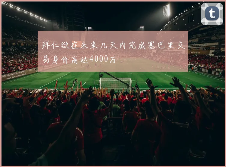 拜仁欲在未来几天内完成塞巴里交易身价高达4000万
