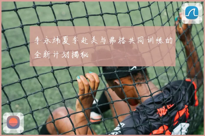 李永炜夏季赴美与弗格共同训练的全新计划揭秘