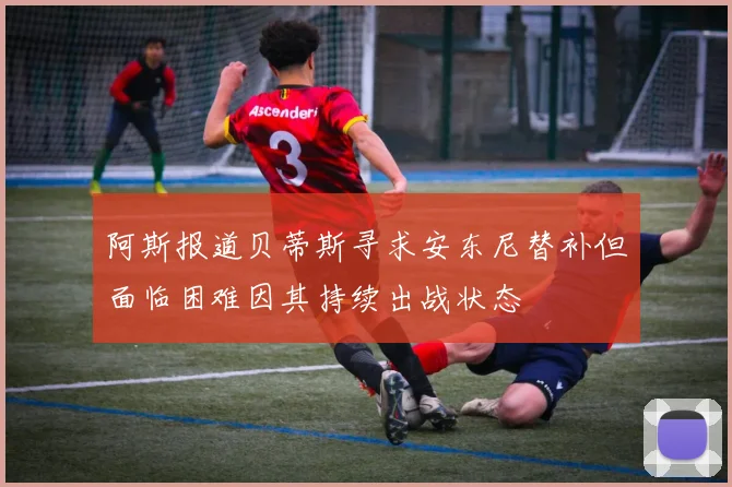 阿斯报道贝蒂斯寻求安东尼替补但面临困难因其持续出战状态