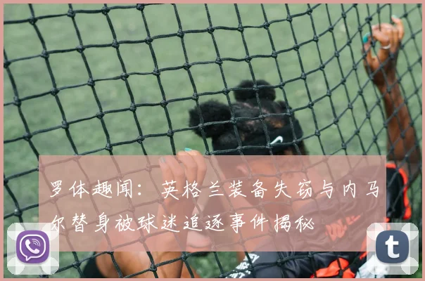 罗体趣闻：英格兰装备失窃与内马尔替身被球迷追逐事件揭秘