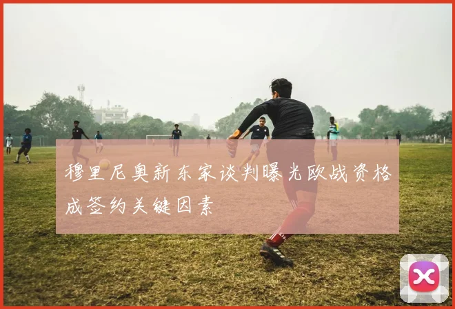 穆里尼奥新东家谈判曝光欧战资格成签约关键因素