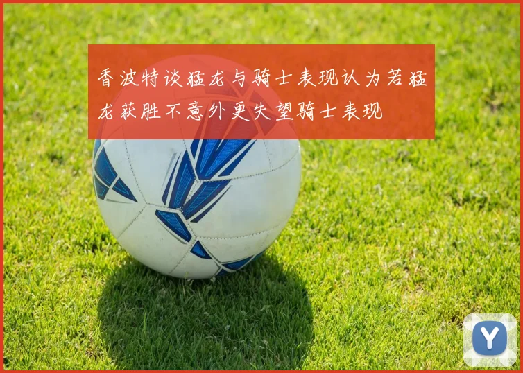 香波特谈猛龙与骑士表现认为若猛龙获胜不意外更失望骑士表现