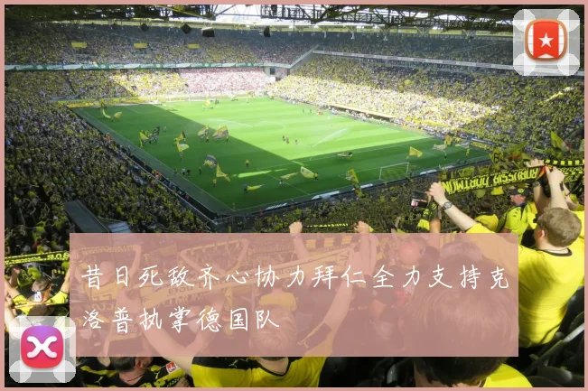 昔日死敌齐心协力拜仁全力支持克洛普执掌德国队