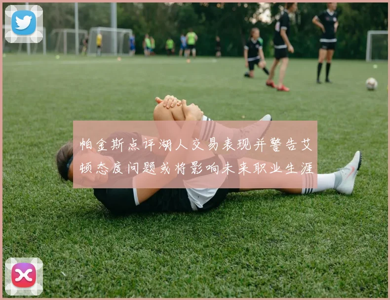 帕金斯点评湖人交易表现并警告艾顿态度问题或将影响未来职业生涯