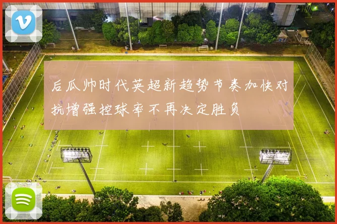 后瓜帅时代英超新趋势节奏加快对抗增强控球率不再决定胜负